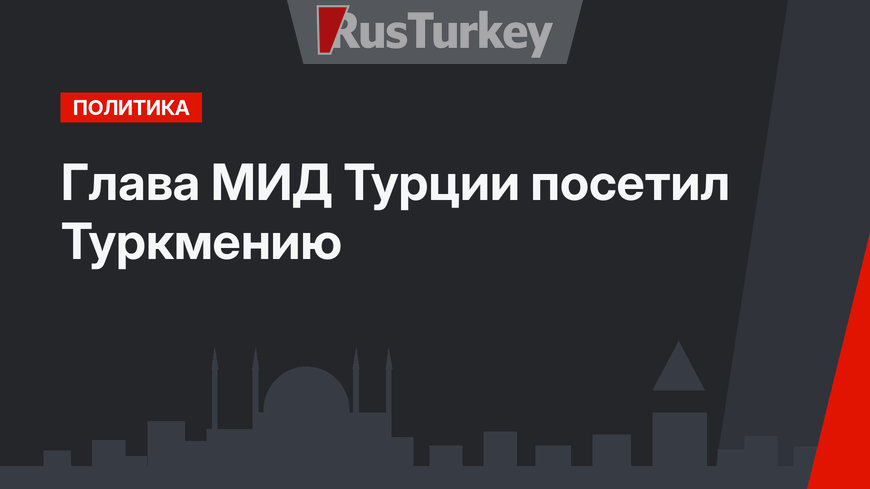 Глава МИД Турции посетил Туркмению