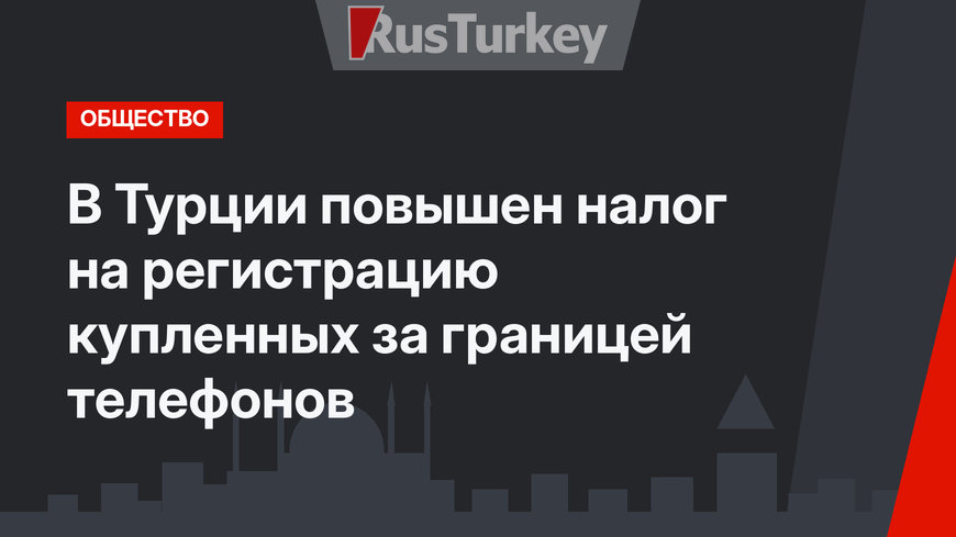 В Турции повышен налог на регистрацию купленных за границей телефонов