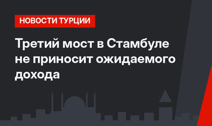 Третий мост в Стамбуле не приносит ожидаемого дохода
