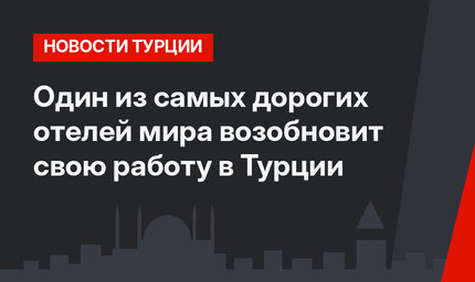Один из самых дорогих отелей мира возобновит свою работу в Турции