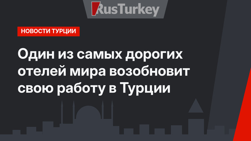 Один из самых дорогих отелей мира возобновит свою работу в Турции
