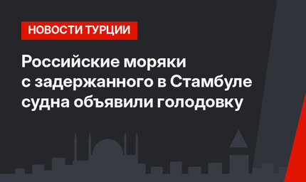Российские моряки с задержанного в Стамбуле судна объявили голодовку