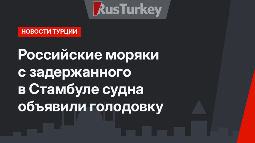 Российские моряки с задержанного в Стамбуле судна объявили голодовку
