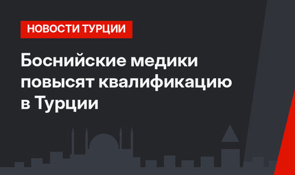 Боснийские медики повысят квалификацию в Турции