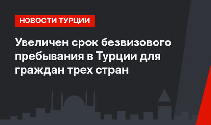  Увеличен срок безвизового пребывания в Турции для граждан трех стран