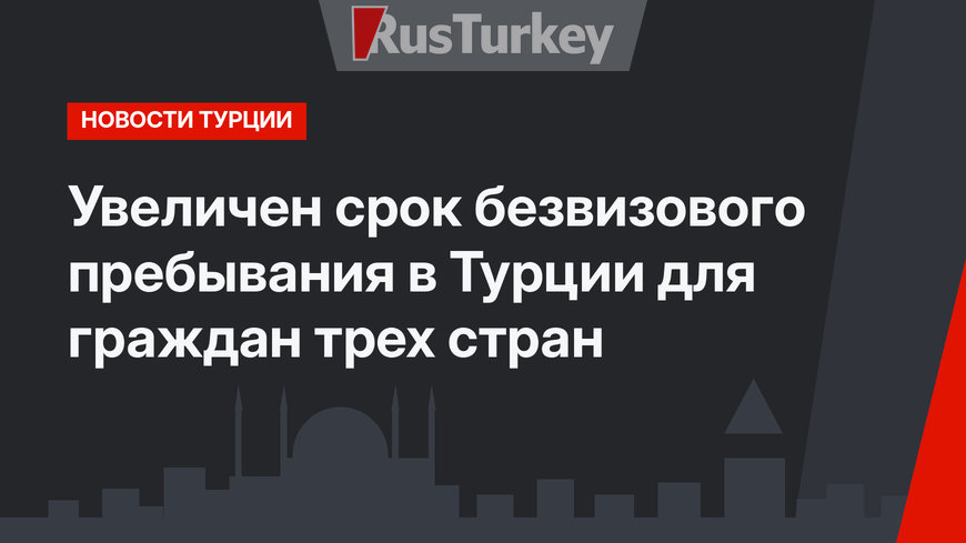  Увеличен срок безвизового пребывания в Турции для граждан трех стран