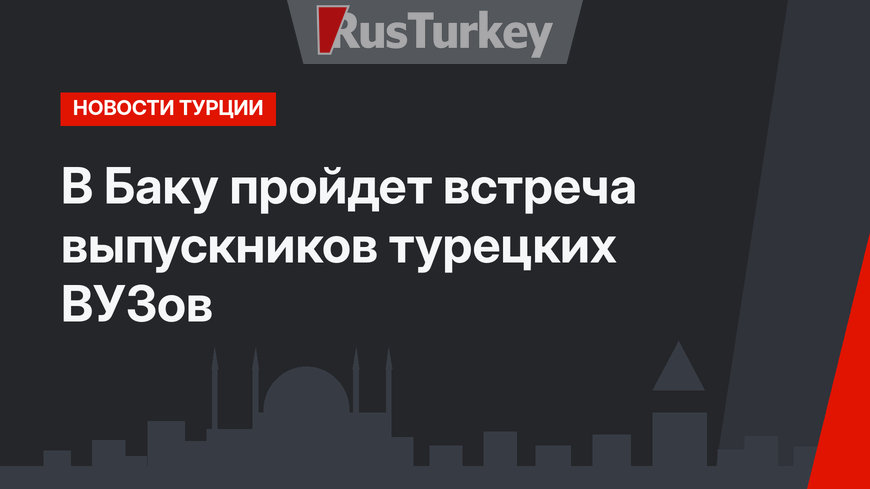 В Баку пройдет встреча выпускников турецких ВУЗов