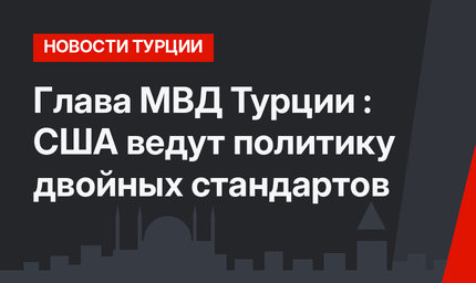 Глава МВД Турции : США ведут политику двойных стандартов