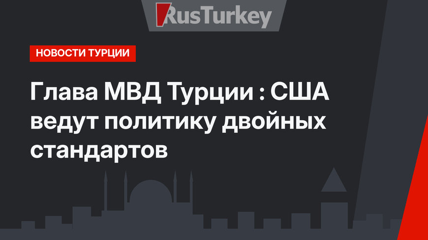 Глава МВД Турции : США ведут политику двойных стандартов