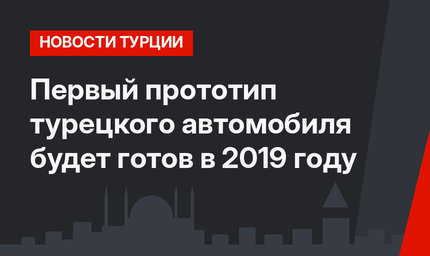 Первый прототип турецкого автомобиля будет готов в 2019 году
