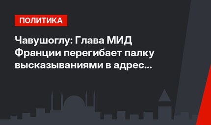 Чавушоглу: Глава МИД Франции перегибает палку высказываниями в адрес Анкары