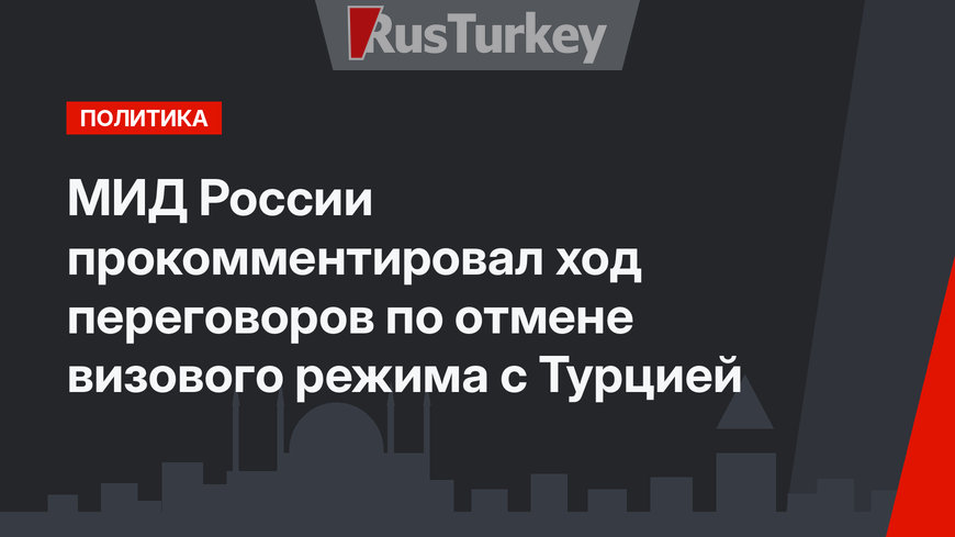 МИД России прокомментировал ход переговоров по отмене визового режима с Турцией