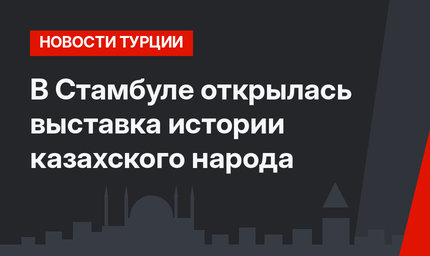 В Стамбуле открылась выставка истории казахского народа