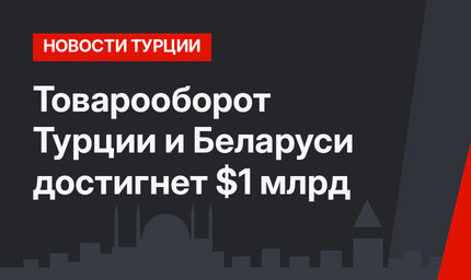 Товарооборот Турции и Беларуси достигнет $1 млрд