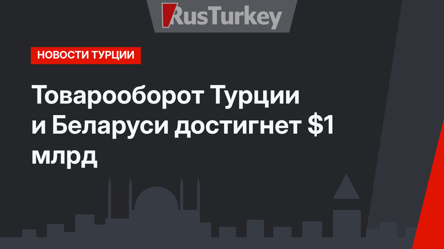 Товарооборот Турции и Беларуси достигнет $1 млрд