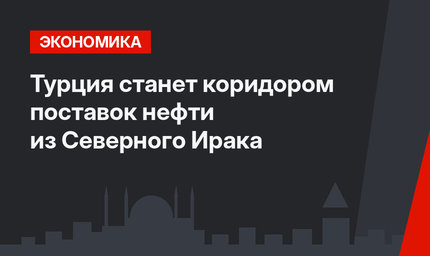 Турция станет коридором поставок нефти из Северного Ирака