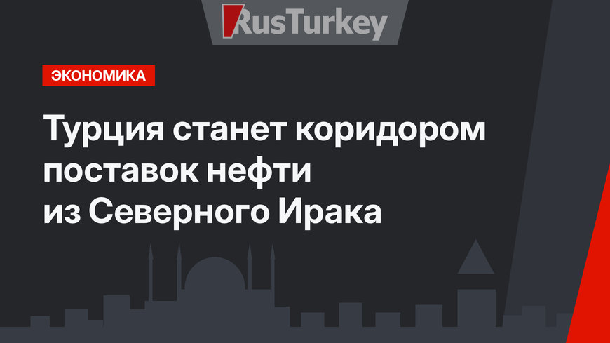 Турция станет коридором поставок нефти из Северного Ирака