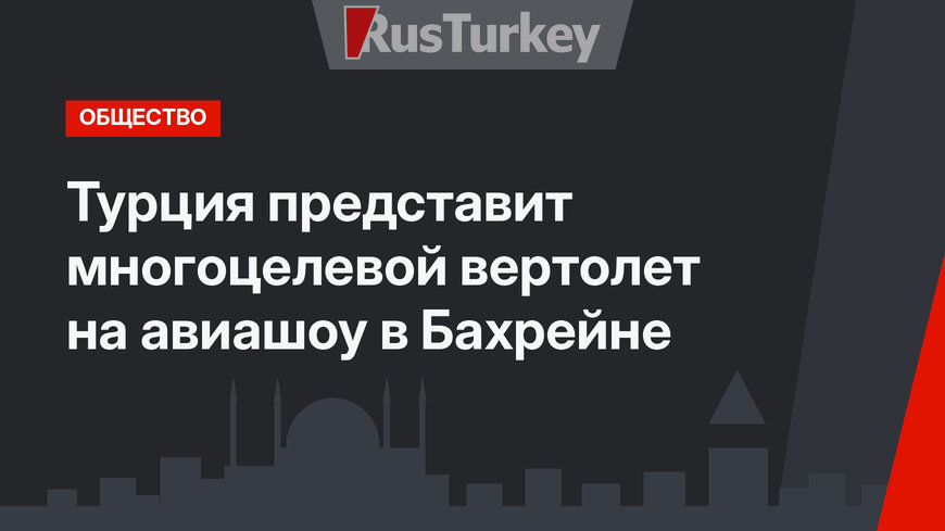 Турция представит многоцелевой вертолет на авиашоу  в Бахрейне