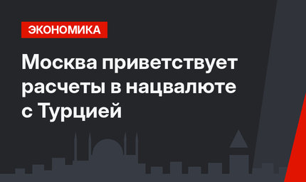 Москва приветствует расчеты в нацвалюте с Турцией 