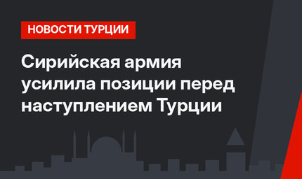 Сирийская армия усилила позиции перед наступлением Турции 