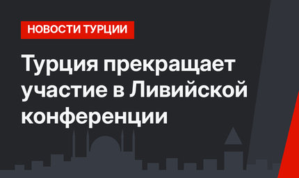 Турция прекращает участие в Ливийской конференции