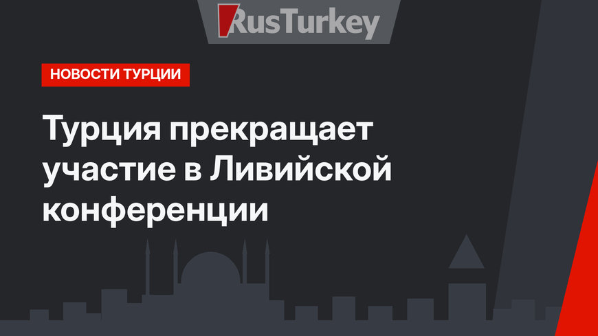 Турция прекращает участие в Ливийской конференции