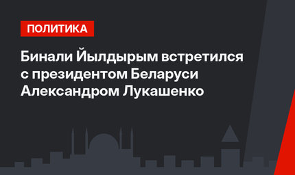 Бинали Йылдырым встретился с президентом Беларуси Александром Лукашенко