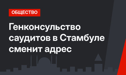 Генконсульство саудитов в Стамбуле сменит адрес