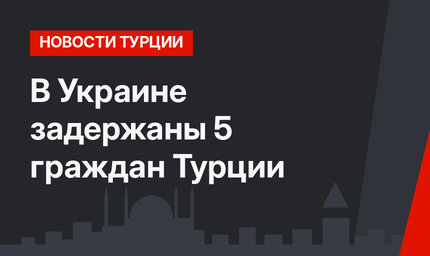 В Украине задержаны 5 граждан Турции