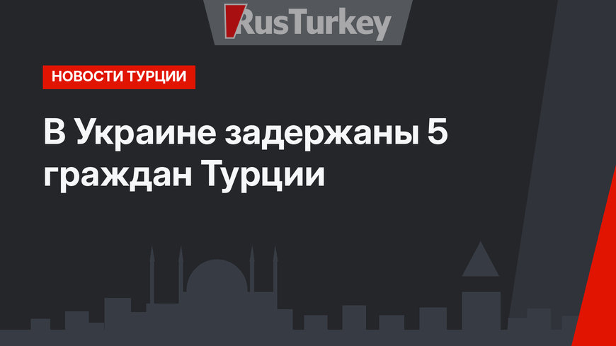 В Украине задержаны 5 граждан Турции