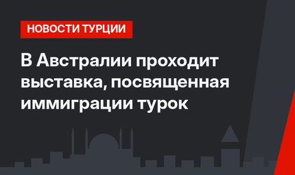 В Австралии проходит выставка, посвященная иммиграции турок