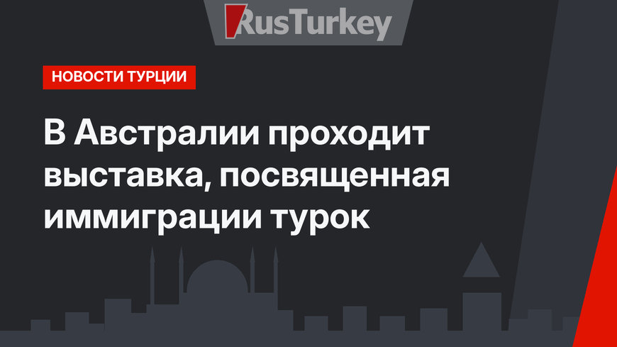 В Австралии проходит выставка, посвященная иммиграции турок