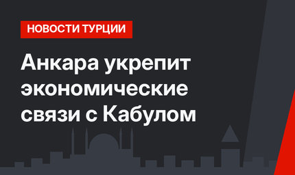 Анкара укрепит экономические связи с Кабулом