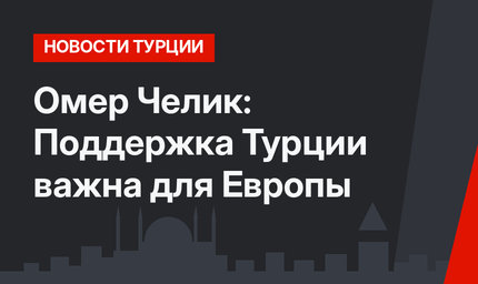 Омер Челик: Поддержка Турции важна для Европы