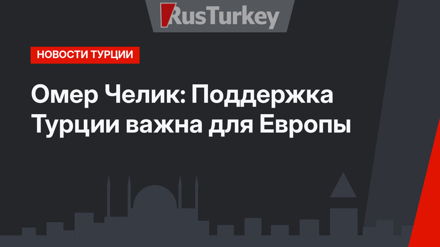 Омер Челик: Поддержка Турции важна для Европы