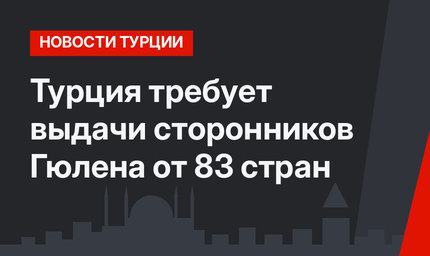 Турция требует выдачи сторонников Гюлена от 83 стран