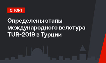 Определены этапы международного велотура TUR-2019 в Турции