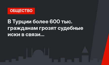 В Турции более 600 тыс. гражданам грозят судебные иски в связи с задолженностью по кредитам