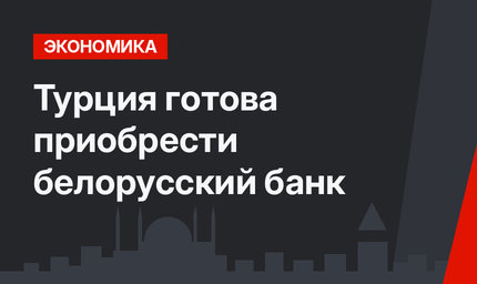 Турция готова приобрести белорусский банк