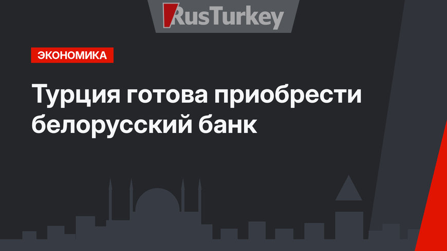 Турция готова приобрести белорусский банк