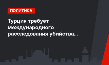 Турция требует международного расследования убийства Хашкаджи