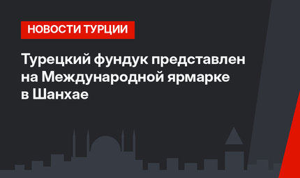 Турецкий фундук представлен на Международной ярмарке в Шанхае