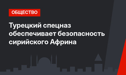 Турецкий спецназ обеспечивает безопасность сирийского Африна
