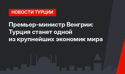 Премьер-министр Венгрии: Турция станет одной из крупнейших экономик мира