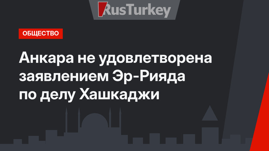 Анкара не удовлетворена заявлением Эр-Рияда по делу Хашкаджи