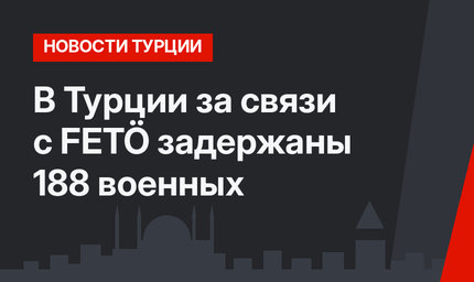 В Турции за связи с FETÖ задержаны 188 военных