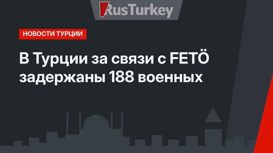 В Турции за связи с FETÖ задержаны 188 военных