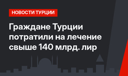 Граждане Турции потратили на лечение свыше 140 млрд. лир