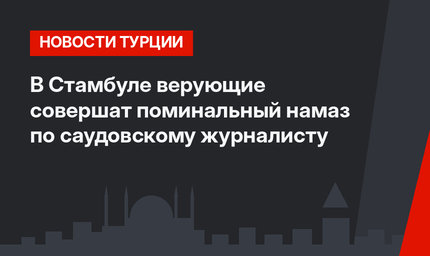 В Стамбуле верующие совершат поминальный намаз по саудовскому журналисту