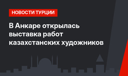 В Анкаре открылась выставка работ казахстанских художников